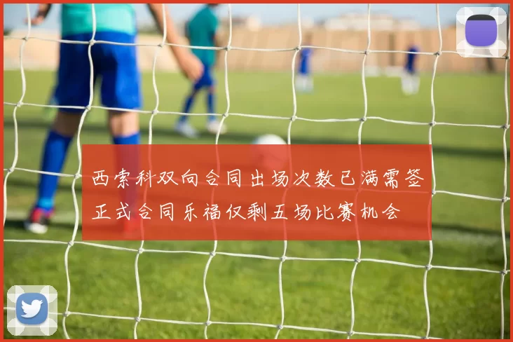 西索科双向合同出场次数已满需签正式合同乐福仅剩五场比赛机会