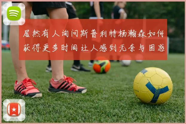 居然有人询问斯普利特杨瀚森如何获得更多时间让人感到无奈与困惑