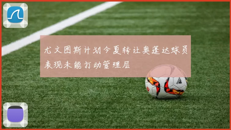 尤文图斯计划今夏转让奥蓬达球员表现未能打动管理层