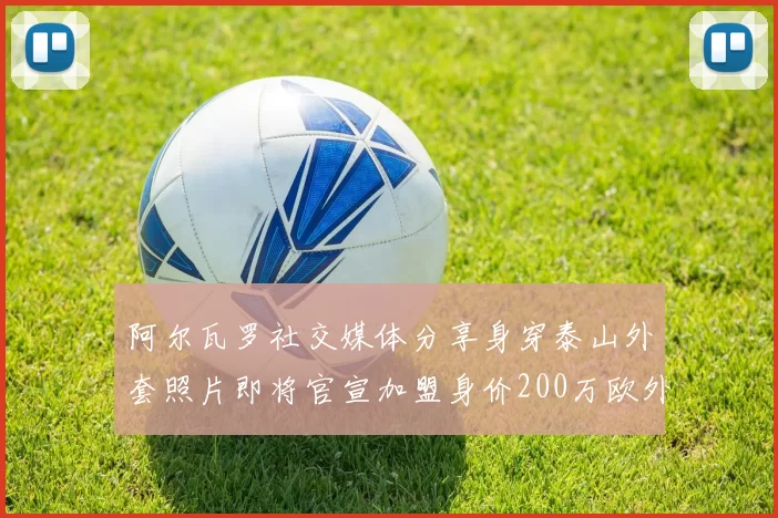 阿尔瓦罗社交媒体分享身穿泰山外套照片即将官宣加盟身价200万欧外援