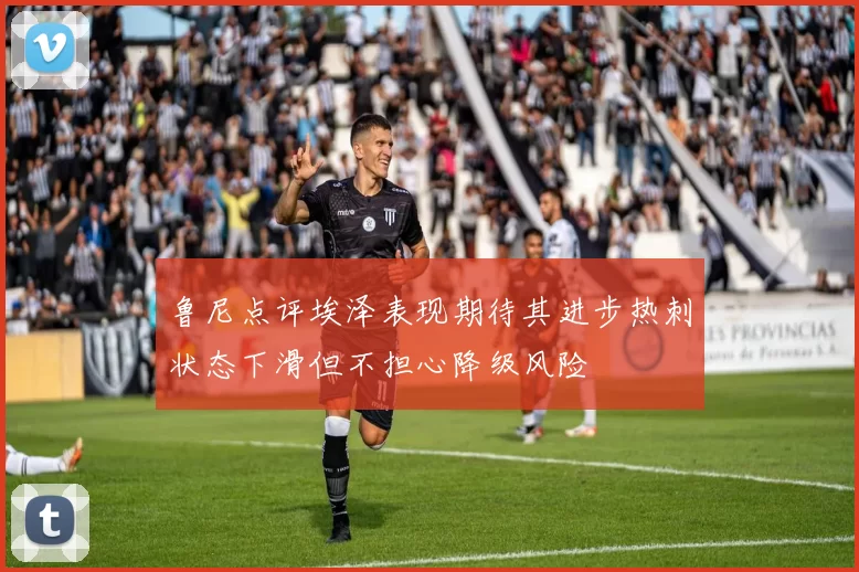 鲁尼点评埃泽表现期待其进步热刺状态下滑但不担心降级风险