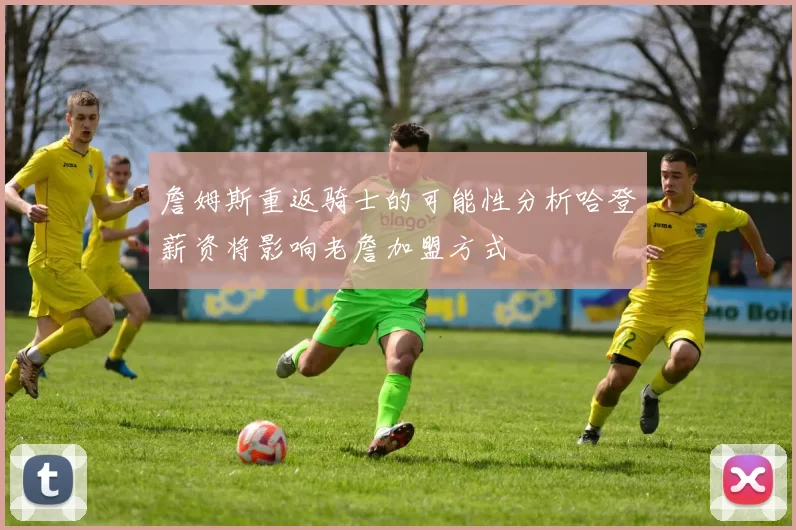 詹姆斯重返骑士的可能性分析哈登薪资将影响老詹加盟方式