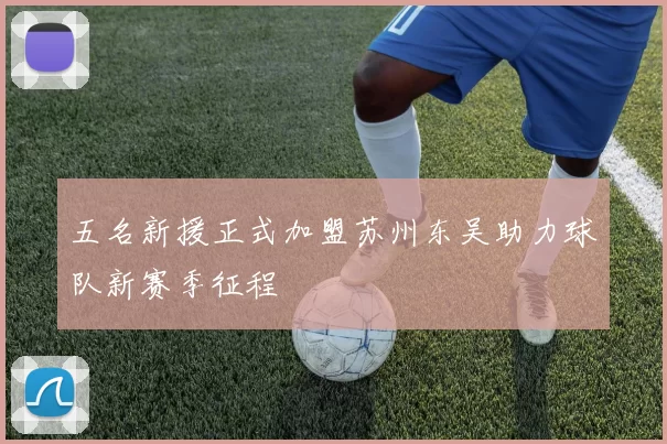 五名新援正式加盟苏州东吴助力球队新赛季征程