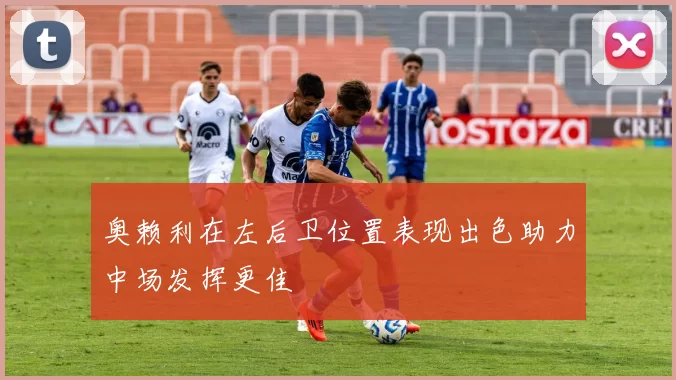 奥赖利在左后卫位置表现出色助力中场发挥更佳