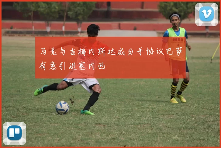 马竞与吉梅内斯达成分手协议巴萨有意引进塞内西
