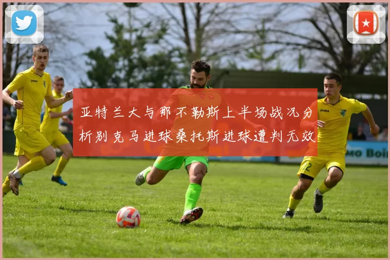 亚特兰大与那不勒斯上半场战况分析别克马进球桑托斯进球遭判无效