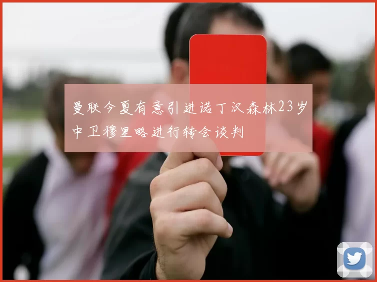 曼联今夏有意引进诺丁汉森林23岁中卫穆里略进行转会谈判