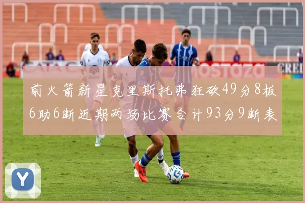 前火箭新星克里斯托弗狂砍49分8板6助6断近期两场比赛合计93分9断表现惊艳