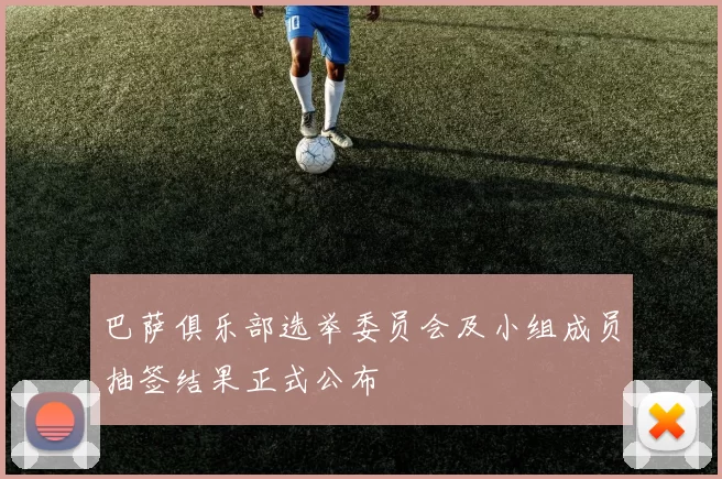 巴萨俱乐部选举委员会及小组成员抽签结果正式公布