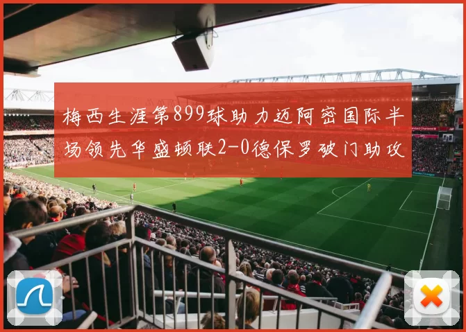 梅西生涯第899球助力迈阿密国际半场领先华盛顿联2-0德保罗破门助攻
