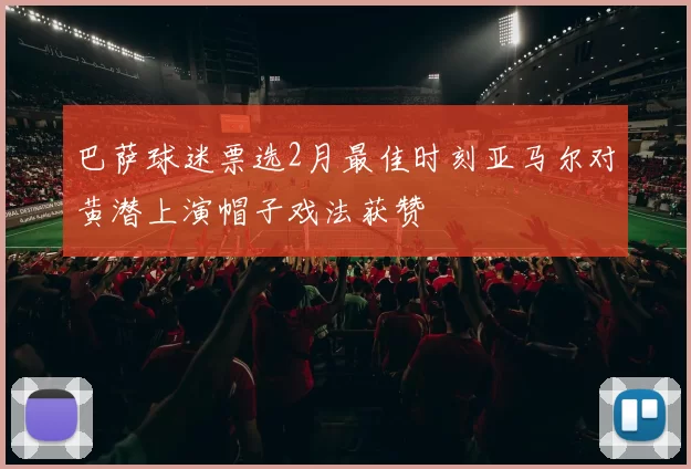 巴萨球迷票选2月最佳时刻亚马尔对黄潜上演帽子戏法获赞