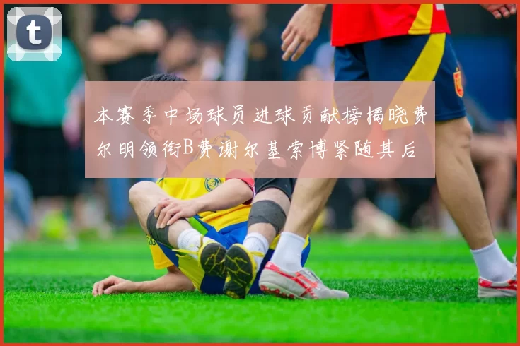 本赛季中场球员进球贡献榜揭晓费尔明领衔B费谢尔基索博紧随其后