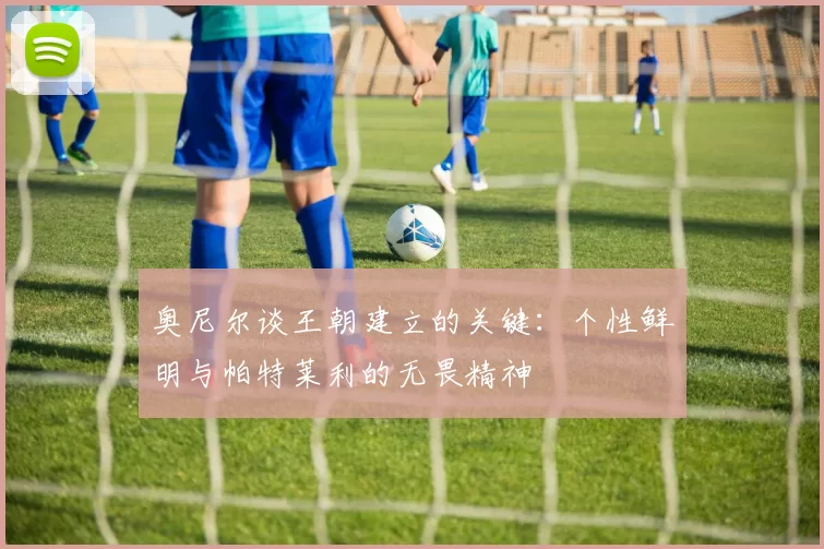 奥尼尔谈王朝建立的关键：个性鲜明与帕特莱利的无畏精神