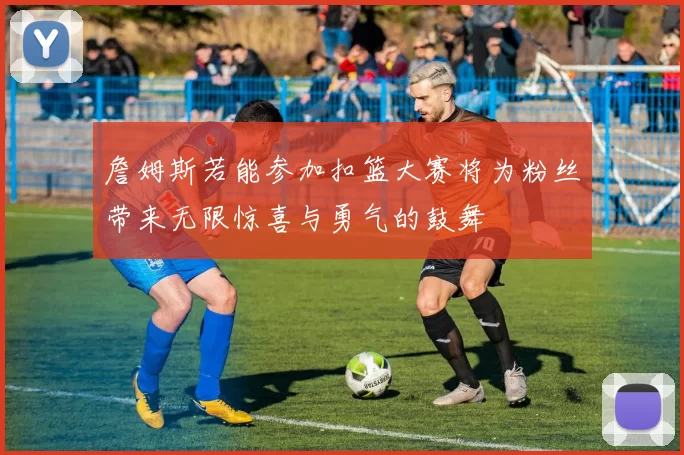 詹姆斯若能参加扣篮大赛将为粉丝带来无限惊喜与勇气的鼓舞