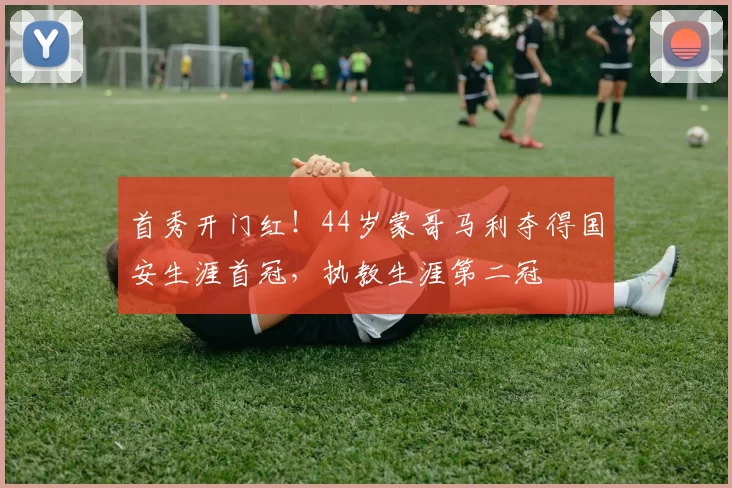 首秀开门红！44岁蒙哥马利夺得国安生涯首冠，执教生涯第二冠