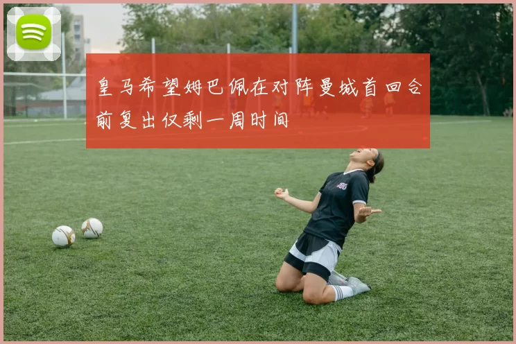 皇马希望姆巴佩在对阵曼城首回合前复出仅剩一周时间