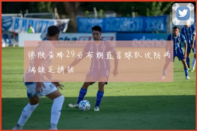 惨败黄蜂29分布朗直言球队攻防两端缺乏拼劲