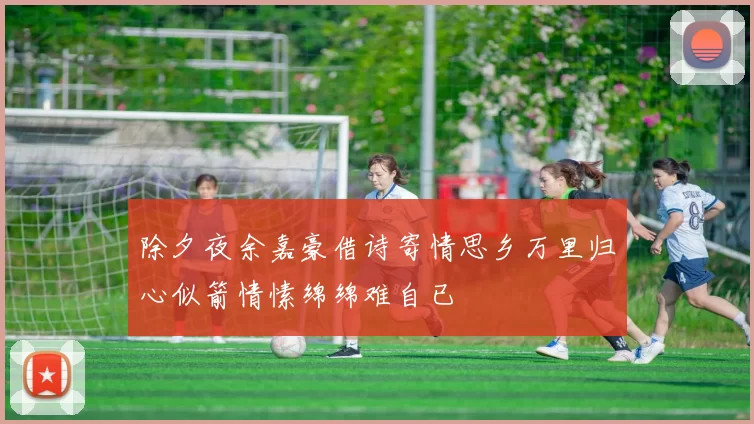 除夕夜余嘉豪借诗寄情思乡万里归心似箭情愫绵绵难自已