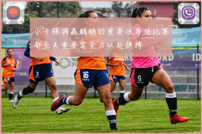 小卡强调赢鹈鹕的重要性每场比赛都至关重要需全力以赴拼搏