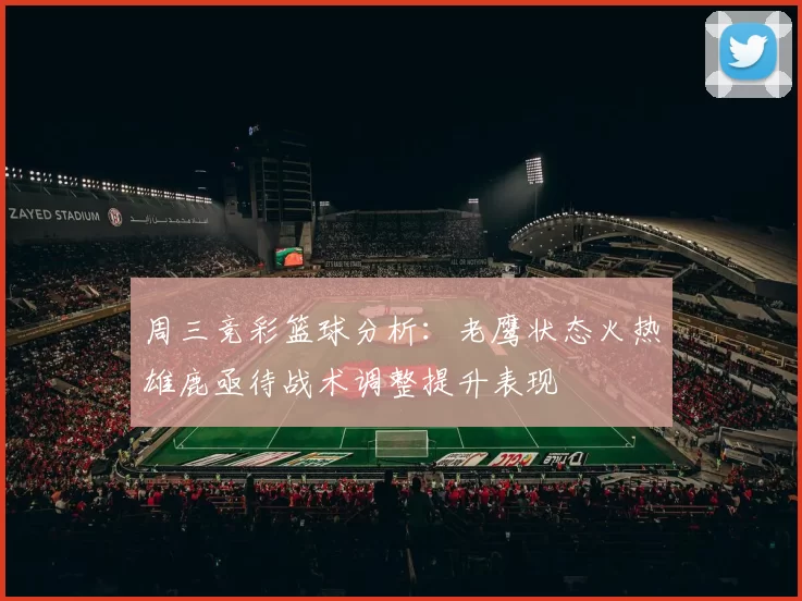 周三竞彩篮球分析：老鹰状态火热雄鹿亟待战术调整提升表现