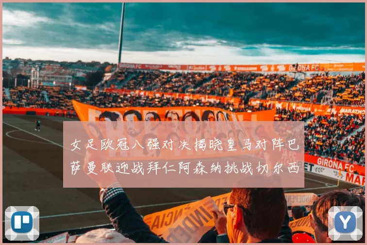 女足欧冠八强对决揭晓皇马对阵巴萨曼联迎战拜仁阿森纳挑战切尔西