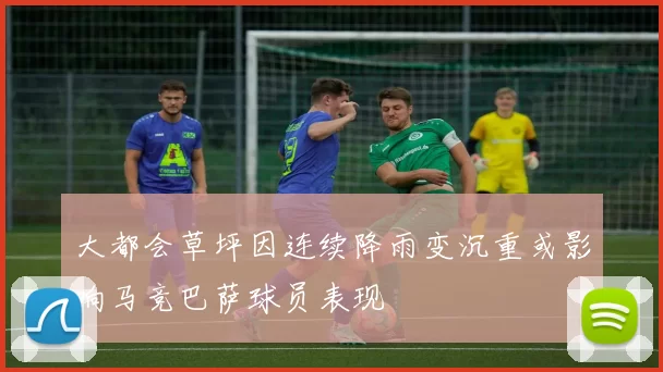 大都会草坪因连续降雨变沉重或影响马竞巴萨球员表现
